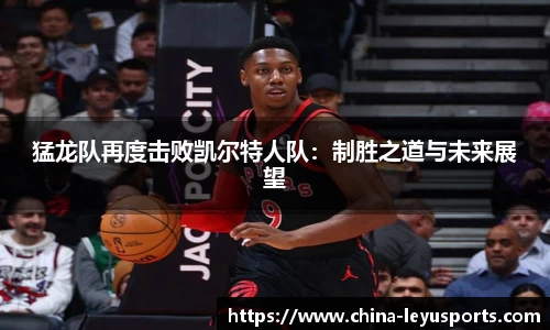 猛龙队再度击败凯尔特人队：制胜之道与未来展望
