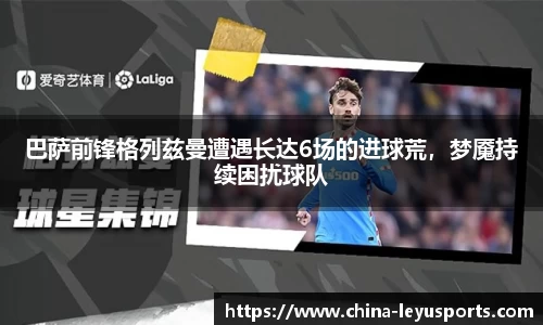 巴萨前锋格列兹曼遭遇长达6场的进球荒，梦魇持续困扰球队