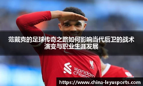 范戴克的足球传奇之路如何影响当代后卫的战术演变与职业生涯发展