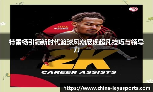 特雷杨引领新时代篮球风潮展现超凡技巧与领导力